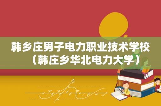 韩乡庄男子电力职业技术学校（韩庄乡华北电力大学）