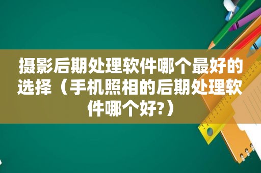 摄影后期处理软件哪个最好的选择（手机照相的后期处理软件哪个好?）