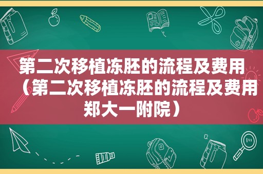 第二次移植冻胚的流程及费用（第二次移植冻胚的流程及费用郑大一附院）