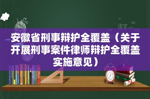 安徽省刑事辩护全覆盖（关于开展刑事案件律师辩护全覆盖实施意见）