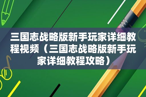 三国志战略版新手玩家详细教程视频（三国志战略版新手玩家详细教程攻略）