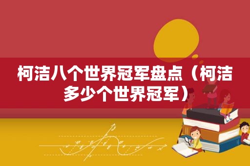 柯洁八个世界冠军盘点（柯洁多少个世界冠军）