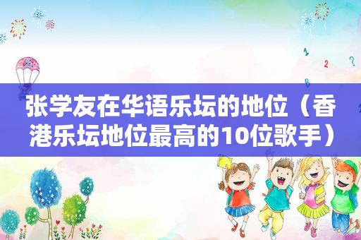 张学友在华语乐坛的地位（香港乐坛地位最高的10位歌手）