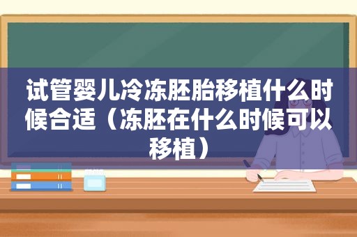 试管婴儿冷冻胚胎移植什么时候合适（冻胚在什么时候可以移植）