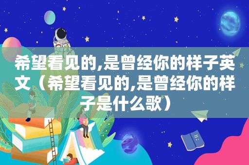 希望看见的,是曾经你的样子英文（希望看见的,是曾经你的样子是什么歌）