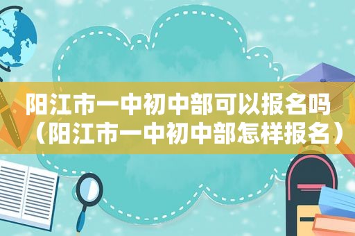 阳江市一中初中部可以报名吗（阳江市一中初中部怎样报名）