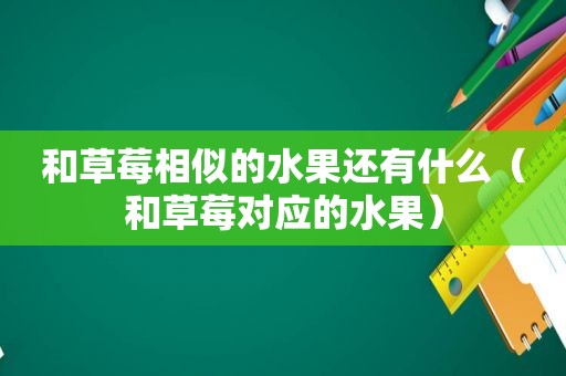 和草莓相似的水果还有什么（和草莓对应的水果）