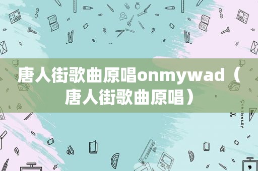 唐人街歌曲原唱onmywad（唐人街歌曲原唱）