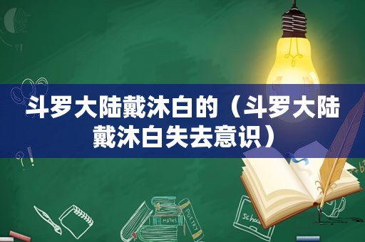 斗罗大陆戴沐白的（斗罗大陆戴沐白失去意识）