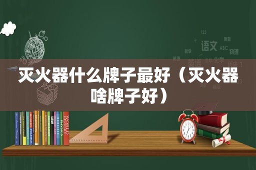 灭火器什么牌子最好（灭火器啥牌子好）