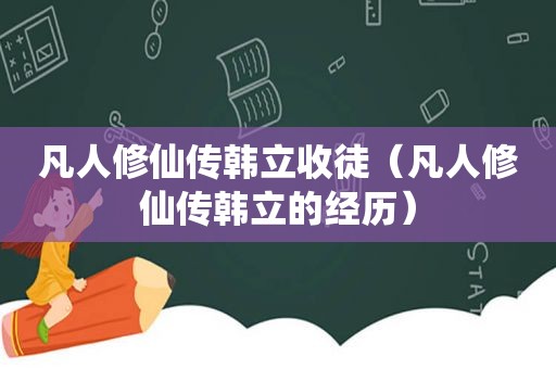 凡人修仙传韩立收徒（凡人修仙传韩立的经历）