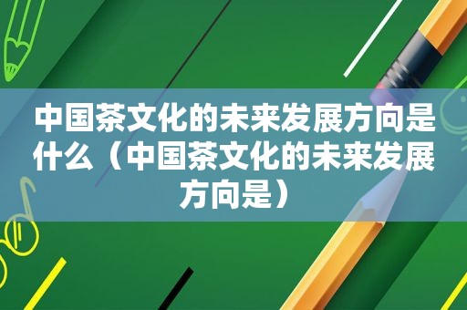 中国茶文化的未来发展方向是什么（中国茶文化的未来发展方向是）