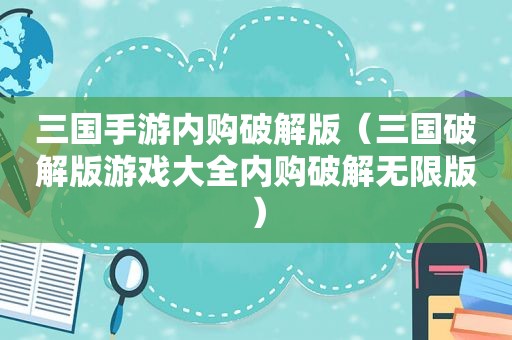 三国手游内购绿色版（三国绿色版游戏大全内购绿色无限版）