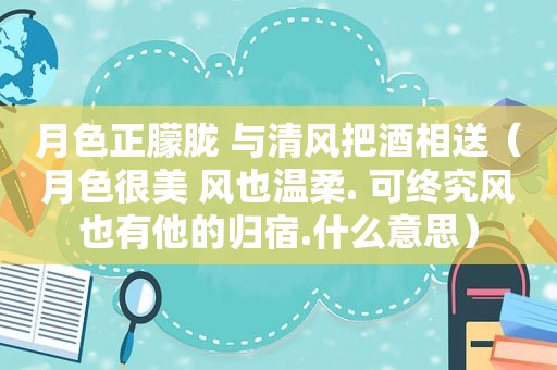 月色正朦胧 与清风把酒相送（月色很美 风也温柔. 可终究风也有他的归宿.什么意思）