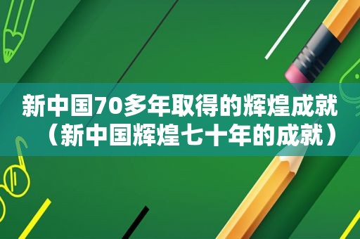 新中国70多年取得的辉煌成就（新中国辉煌七十年的成就）