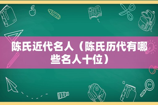 陈氏近代名人（陈氏历代有哪些名人十位）