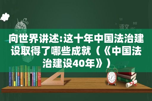 向世界讲述:这十年中国法治建设取得了哪些成就（《中国法治建设40年》）