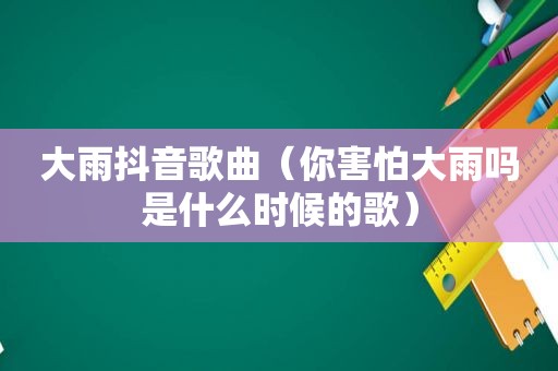 大雨抖音歌曲（你害怕大雨吗是什么时候的歌）