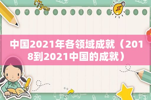 中国2021年各领域成就（2018到2021中国的成就）