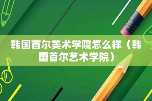 韩国首尔美术学院怎么样（韩国首尔艺术学院）