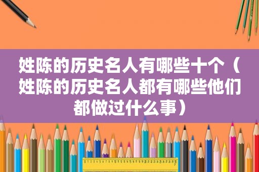 姓陈的历史名人有哪些十个（姓陈的历史名人都有哪些他们都做过什么事）