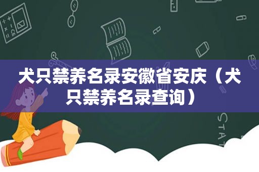 犬只禁养名录安徽省安庆（犬只禁养名录查询）