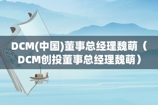 DCM(中国)董事总经理魏萌（DCM创投董事总经理魏萌）