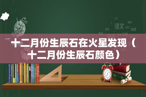 十二月份生辰石在火星发现（十二月份生辰石颜色）