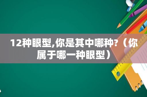 12种眼型,你是其中哪种?（你属于哪一种眼型）