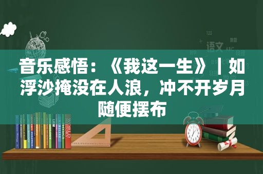 音乐感悟：《我这一生》｜如浮沙掩没在人浪，冲不开岁月随便摆布