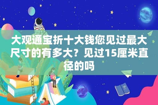 大观通宝折十大钱您见过最大尺寸的有多大？见过15厘米直径的吗