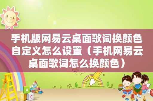 手机版网易云桌面歌词换颜色自定义怎么设置（手机网易云桌面歌词怎么换颜色）