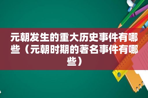 元朝发生的重大历史事件有哪些（元朝时期的著名事件有哪些）