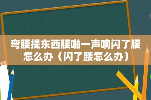 弯腰提东西腰啪一声响闪了腰怎么办（闪了腰怎么办）