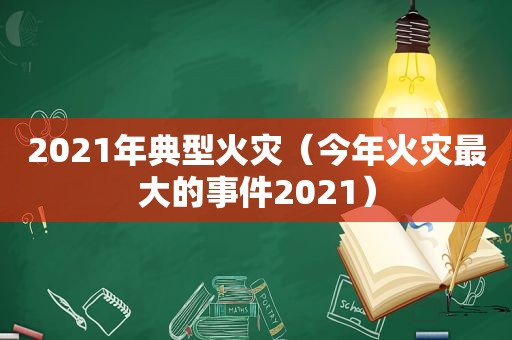 2021年典型火灾（今年火灾最大的事件2021）