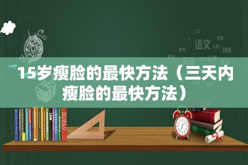 15岁瘦脸的最快方法（三天内瘦脸的最快方法）