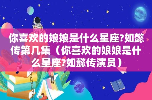 你喜欢的娘娘是什么星座?如懿传第几集（你喜欢的娘娘是什么星座?如懿传演员）