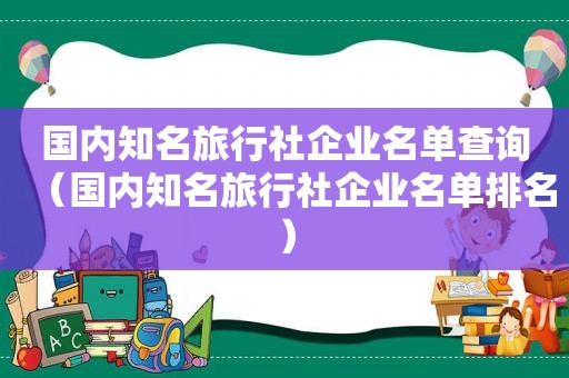 国内知名旅行社企业名单查询（国内知名旅行社企业名单排名）