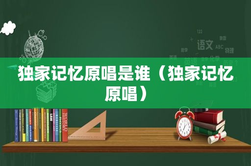 独家记忆原唱是谁（独家记忆原唱）