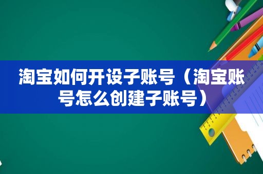 淘宝如何开设子账号（淘宝账号怎么创建子账号）