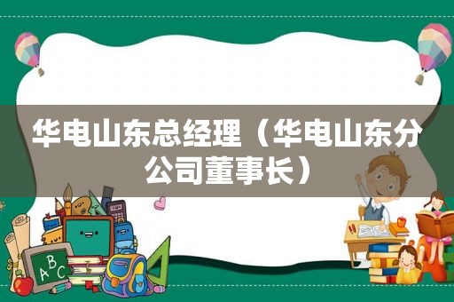 华电山东总经理（华电山东分公司董事长）