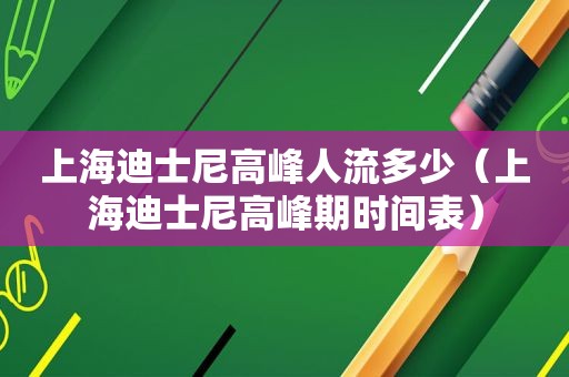 上海迪士尼高峰人流多少（上海迪士尼高峰期时间表）