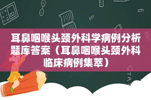 耳鼻咽喉头颈外科学病例分析题库答案（耳鼻咽喉头颈外科临床病例集萃）