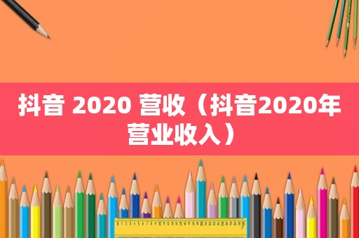 抖音 2020 营收（抖音2020年营业收入）