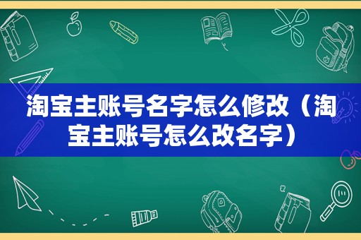 淘宝主账号名字怎么修改（淘宝主账号怎么改名字）