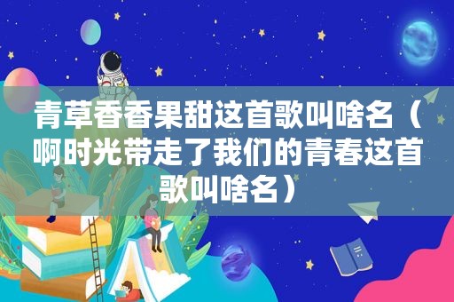 青草香香果甜这首歌叫啥名（啊时光带走了我们的青春这首歌叫啥名）