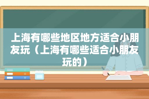 上海有哪些地区地方适合小朋友玩（上海有哪些适合小朋友玩的）