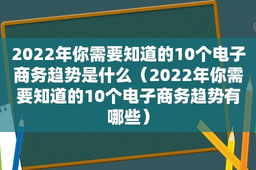 2022年你需要知道的10个电子商务趋势是什么（2022年你需要知道的10个电子商务趋势有哪些）