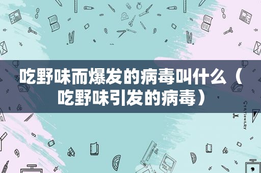 吃野味而爆发的病毒叫什么（吃野味引发的病毒）