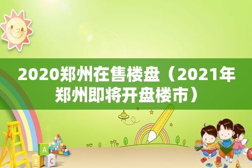 2020郑州在售楼盘（2021年郑州即将开盘楼市）